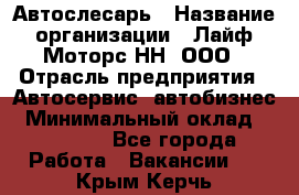 Автослесарь › Название организации ­ Лайф Моторс НН, ООО › Отрасль предприятия ­ Автосервис, автобизнес › Минимальный оклад ­ 40 000 - Все города Работа » Вакансии   . Крым,Керчь